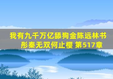 我有九千万亿舔狗金陈远林书彤秦无双何止樱 第517章