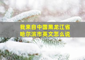 我来自中国黑龙江省哈尔滨市英文怎么说