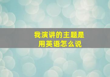 我演讲的主题是 用英语怎么说