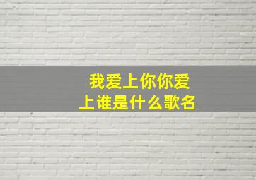 我爱上你你爱上谁是什么歌名