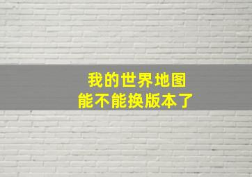 我的世界地图能不能换版本了