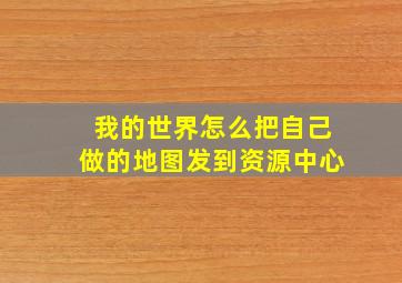 我的世界怎么把自己做的地图发到资源中心