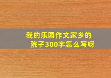 我的乐园作文家乡的院子300字怎么写呀