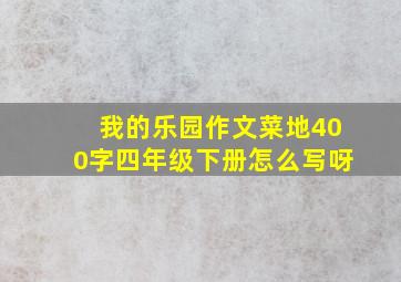 我的乐园作文菜地400字四年级下册怎么写呀