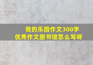 我的乐园作文300字优秀作文图书馆怎么写呀