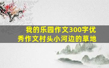 我的乐园作文300字优秀作文村头小河边的草地