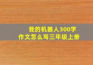 我的机器人300字作文怎么写三年级上册