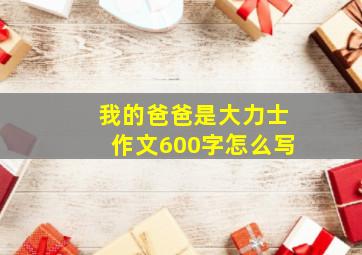 我的爸爸是大力士作文600字怎么写