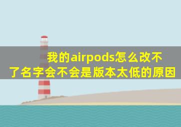 我的airpods怎么改不了名字会不会是版本太低的原因