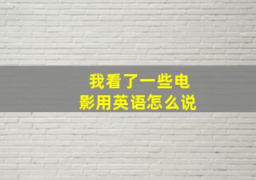 我看了一些电影用英语怎么说