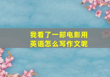 我看了一部电影用英语怎么写作文呢