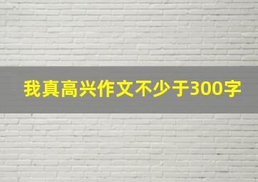 我真高兴作文不少于300字