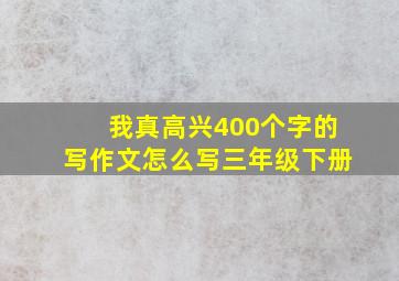 我真高兴400个字的写作文怎么写三年级下册