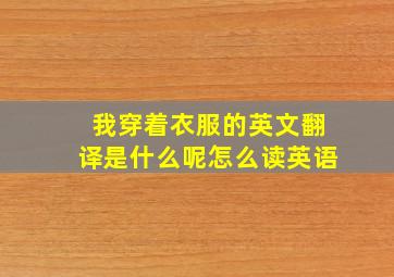 我穿着衣服的英文翻译是什么呢怎么读英语