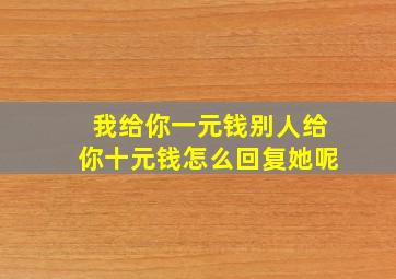 我给你一元钱别人给你十元钱怎么回复她呢