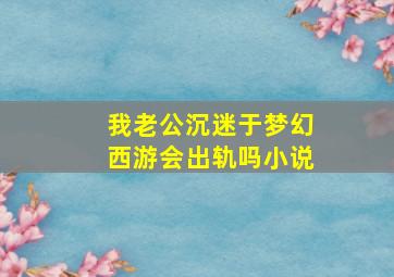 我老公沉迷于梦幻西游会出轨吗小说