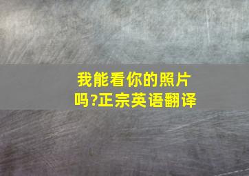 我能看你的照片吗?正宗英语翻译