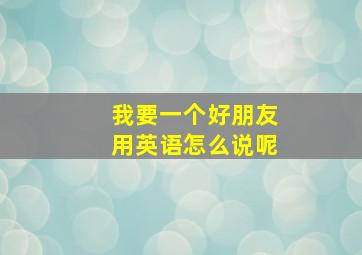 我要一个好朋友用英语怎么说呢