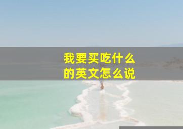 我要买吃什么的英文怎么说