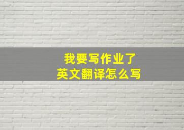 我要写作业了英文翻译怎么写