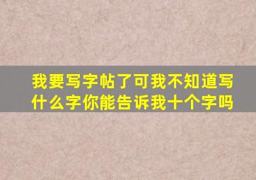 我要写字帖了可我不知道写什么字你能告诉我十个字吗