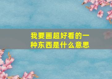 我要画超好看的一种东西是什么意思