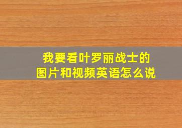 我要看叶罗丽战士的图片和视频英语怎么说