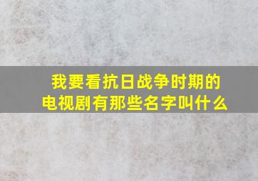 我要看抗日战争时期的电视剧有那些名字叫什么