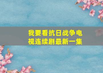 我要看抗日战争电视连续剧最新一集