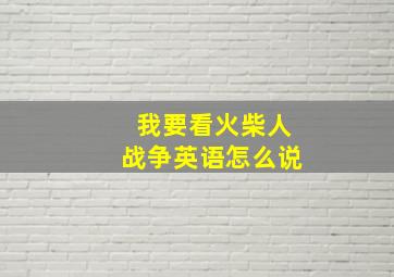 我要看火柴人战争英语怎么说