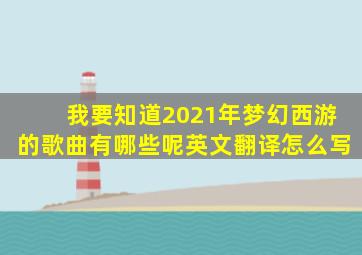 我要知道2021年梦幻西游的歌曲有哪些呢英文翻译怎么写