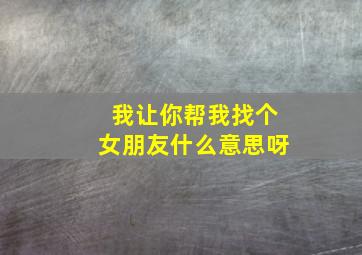 我让你帮我找个女朋友什么意思呀