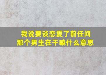 我说要谈恋爱了前任问那个男生在干嘛什么意思