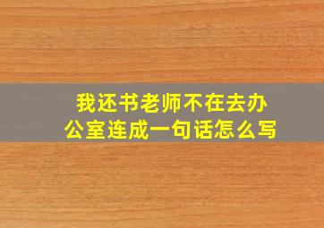 我还书老师不在去办公室连成一句话怎么写