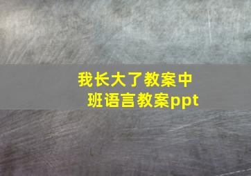 我长大了教案中班语言教案ppt