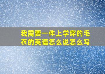 我需要一件上学穿的毛衣的英语怎么说怎么写