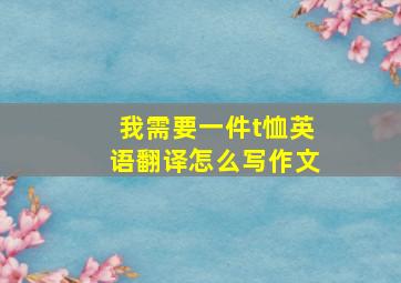 我需要一件t恤英语翻译怎么写作文