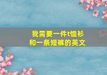 我需要一件t恤衫和一条短裤的英文