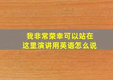 我非常荣幸可以站在这里演讲用英语怎么说