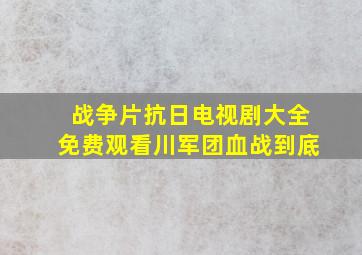 战争片抗日电视剧大全免费观看川军团血战到底