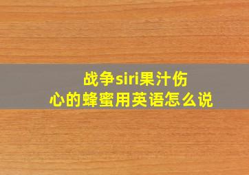 战争siri果汁伤心的蜂蜜用英语怎么说