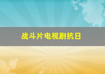 战斗片电视剧抗日