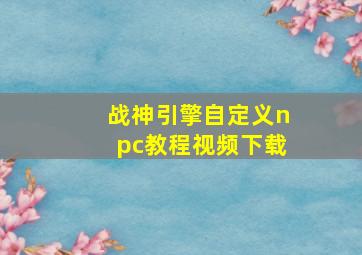 战神引擎自定义npc教程视频下载