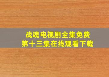 战魂电视剧全集免费第十三集在线观看下载