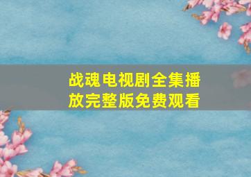 战魂电视剧全集播放完整版免费观看