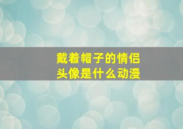 戴着帽子的情侣头像是什么动漫