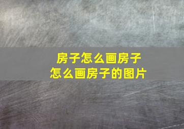 房子怎么画房子怎么画房子的图片