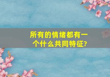 所有的情绪都有一个什么共同特征?