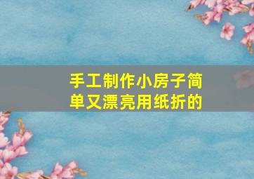 手工制作小房子简单又漂亮用纸折的