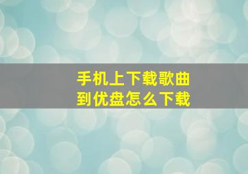 手机上下载歌曲到优盘怎么下载